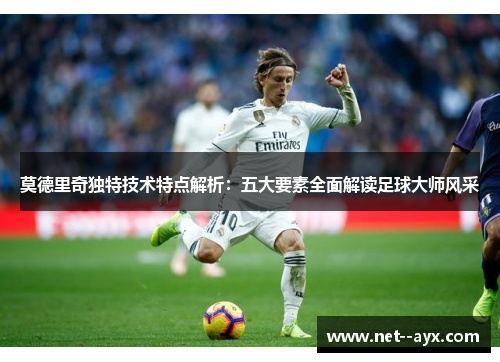 莫德里奇独特技术特点解析：五大要素全面解读足球大师风采