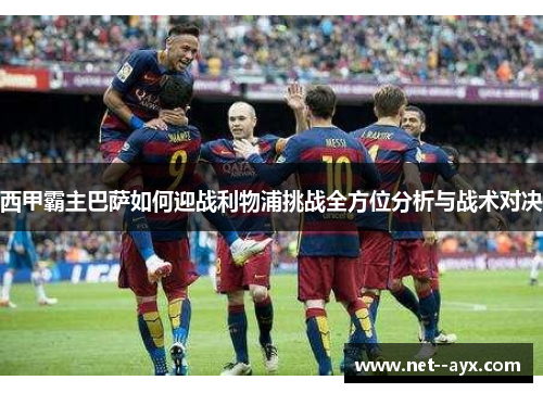 西甲霸主巴萨如何迎战利物浦挑战全方位分析与战术对决