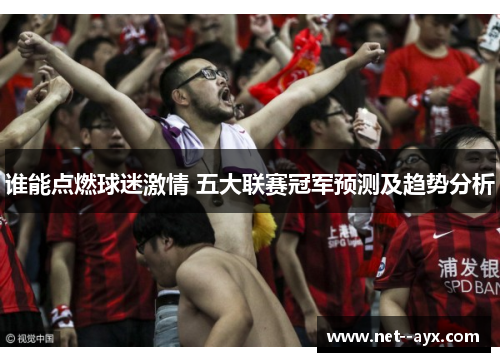 谁能点燃球迷激情 五大联赛冠军预测及趋势分析