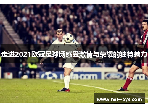 走进2021欧冠足球场感受激情与荣耀的独特魅力