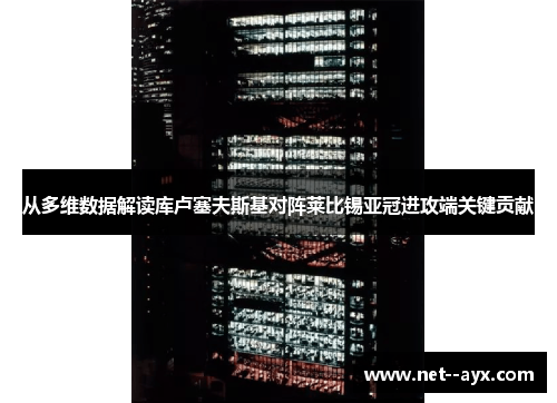 从多维数据解读库卢塞夫斯基对阵莱比锡亚冠进攻端关键贡献