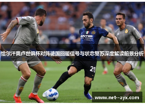 恰尔汗奥卢世俱杯对阵德国回暖信号与状态复苏深度解读前景分析