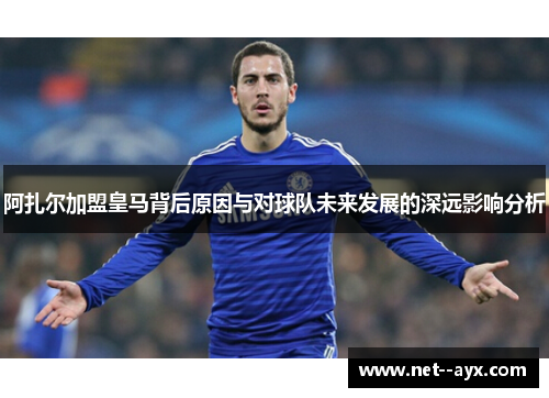 阿扎尔加盟皇马背后原因与对球队未来发展的深远影响分析