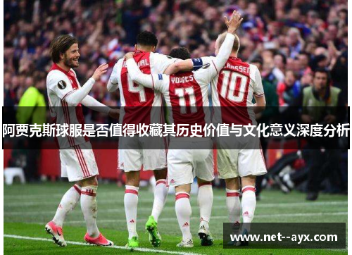 阿贾克斯球服是否值得收藏其历史价值与文化意义深度分析