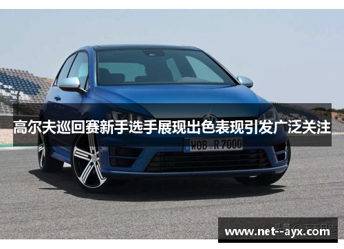 高尔夫巡回赛新手选手展现出色表现引发广泛关注