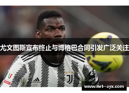 尤文图斯宣布终止与博格巴合同引发广泛关注