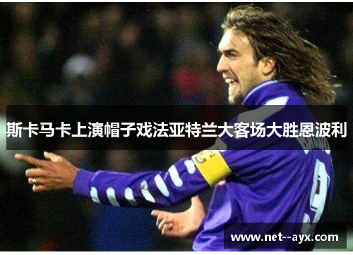 斯卡马卡上演帽子戏法亚特兰大客场大胜恩波利