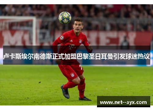 卢卡斯埃尔南德斯正式加盟巴黎圣日耳曼引发球迷热议