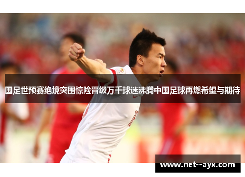 国足世预赛绝境突围惊险晋级万千球迷沸腾中国足球再燃希望与期待