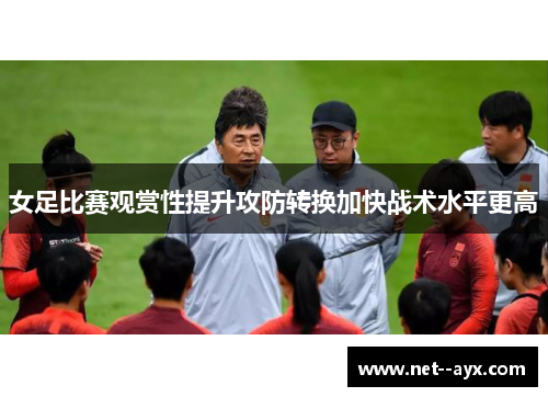 女足比赛观赏性提升攻防转换加快战术水平更高