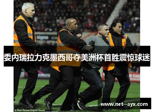 委内瑞拉力克墨西哥夺美洲杯首胜震惊球迷