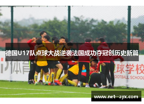 德国U17队点球大战逆袭法国成功夺冠创历史新篇