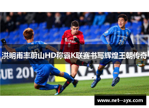 洪明甫率蔚山HD称霸K联赛书写辉煌王朝传奇